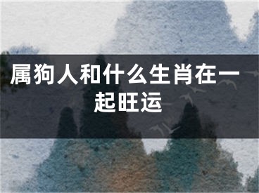 属狗人和什么生肖在一起旺运