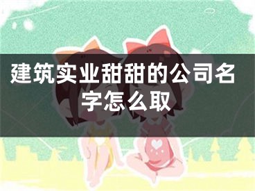 建筑实业甜甜的公司名字怎么取