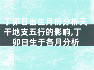 丁卯日出生月份分析天干地支五行的影响,丁卯日生于各月分析