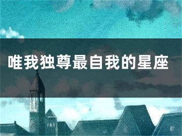 唯我独尊最自我的星座