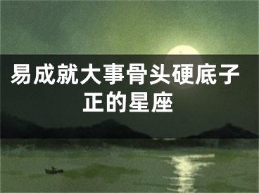 易成就大事骨头硬底子正的星座