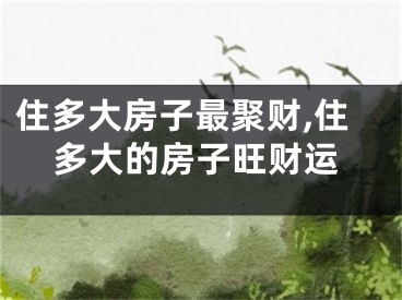 住多大房子最聚财,住多大的房子旺财运