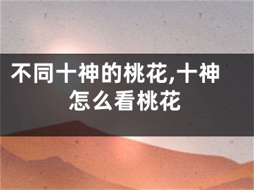 不同十神的桃花,十神怎么看桃花