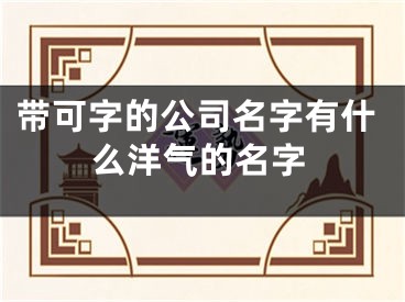 带可字的公司名字有什么洋气的名字