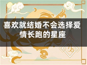 喜欢就结婚不会选择爱情长跑的星座