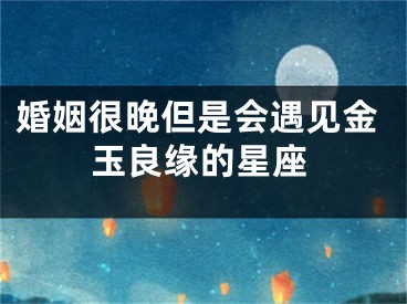 婚姻很晚但是会遇见金玉良缘的星座