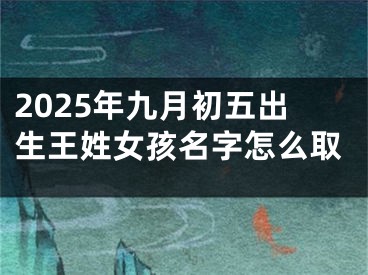 2025年九月初五出生王姓女孩名字怎么取