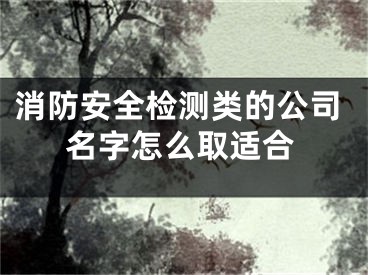 消防安全检测类的公司名字怎么取适合