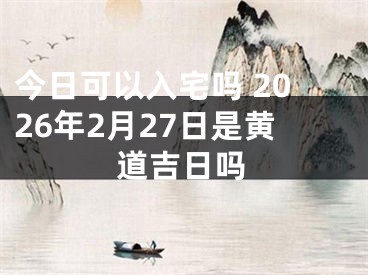 今日可以入宅吗 2026年2月27日是黄道吉日吗