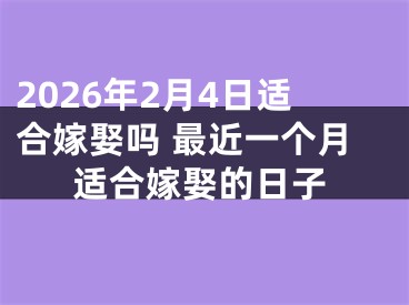 2026年2月4日适合嫁娶吗 最近一个月适合嫁娶的日子