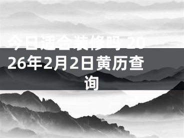 今日适合装修吗 2026年2月2日黄历查询