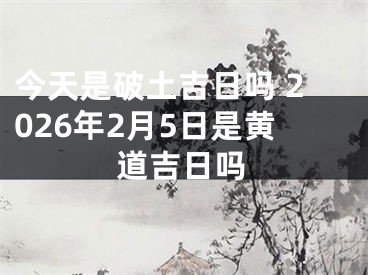 今天是破土吉日吗 2026年2月5日是黄道吉日吗