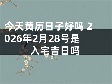 今天黄历日子好吗 2026年2月28号是入宅吉日吗