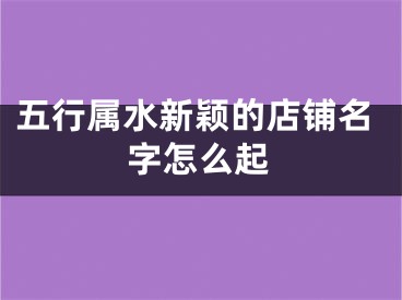 五行属水新颖的店铺名字怎么起