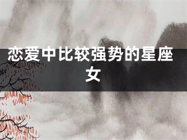 恋爱中比较强势的星座女