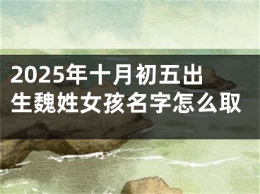 2025年十月初五出生魏姓女孩名字怎么取