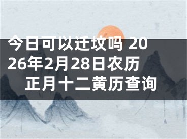 今日可以迁坟吗 2026年2月28日农历正月十二黄历查询