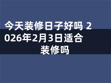 今天装修日子好吗 2026年2月3日适合装修吗