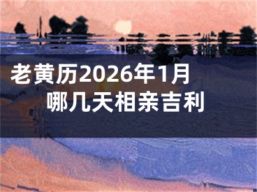 老黄历2026年1月哪几天相亲吉利