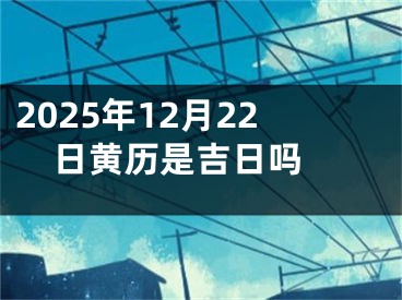 2025年12月22日黄历是吉日吗 