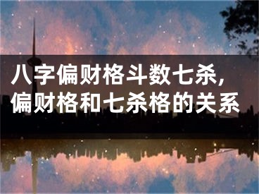 八字偏财格斗数七杀,偏财格和七杀格的关系