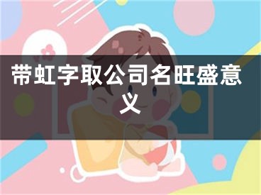 带虹字取公司名旺盛意义