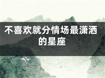 不喜欢就分情场最潇洒的星座