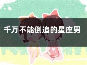 千万不能倒追的星座男