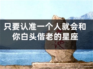 只要认准一个人就会和你白头偕老的星座