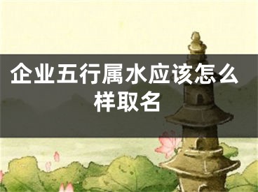 企业五行属水应该怎么样取名