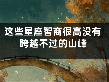 这些星座智商很高没有跨越不过的山峰