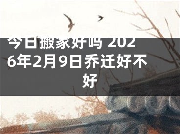 今日搬家好吗 2026年2月9日乔迁好不好