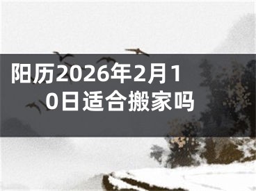 阳历2026年2月10日适合搬家吗