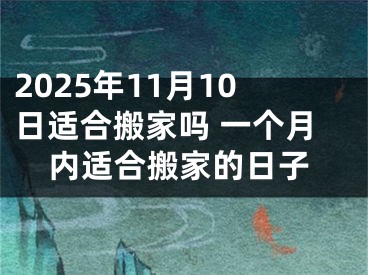 2025年11月10日适合搬家吗 一个月内适合搬家的日子