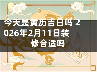 今天是黄历吉日吗 2026年2月11日装修合适吗