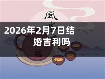 2026年2月7日结婚吉利吗