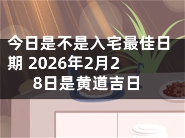今日是不是入宅最佳日期 2026年2月28日是黄道吉日