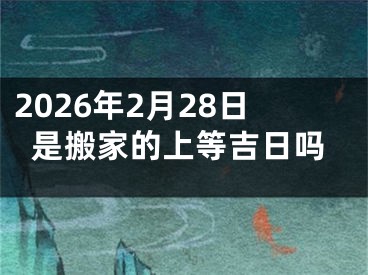 2026年2月28日是搬家的上等吉日吗