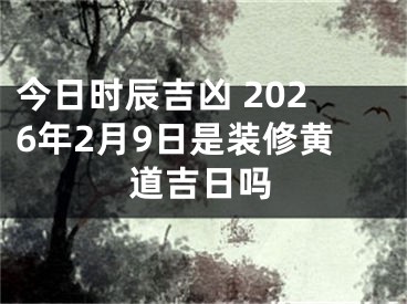 今日时辰吉凶 2026年2月9日是装修黄道吉日吗