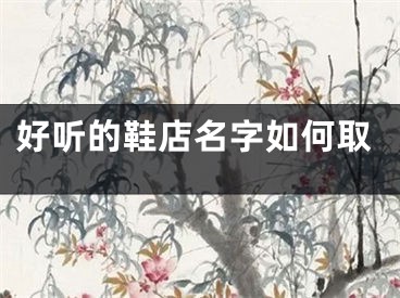 好听的鞋店名字如何取