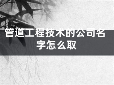 管道工程技术的公司名字怎么取