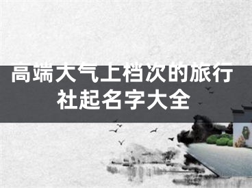 高端大气上档次的旅行社起名字大全