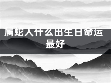 属蛇人什么出生日命运最好