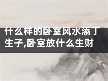 什么样的卧室风水添丁生子,卧室放什么生财