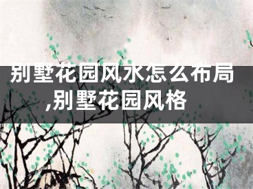 别墅花园风水怎么布局,别墅花园风格