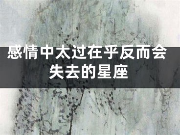 感情中太过在乎反而会失去的星座