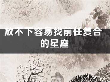 放不下容易找前任复合的星座