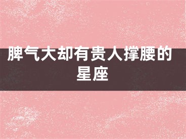 脾气大却有贵人撑腰的星座