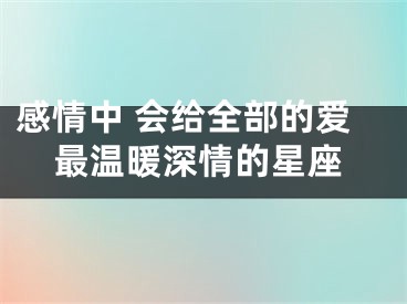 感情中 会给全部的爱最温暖深情的星座