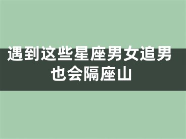 遇到这些星座男女追男也会隔座山